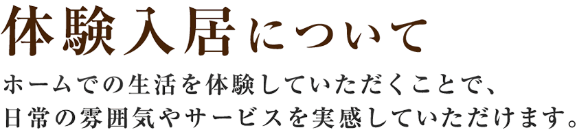 【体験入居について】ホームでの生活を体験していただくことで、日常の雰囲気やサービスを実感していただけます。