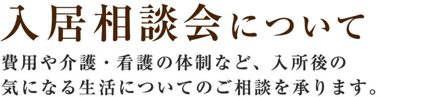 【入居相談会について】費用や介護・看護の体制など、入所後の気になる生活についてのご相談を承ります。