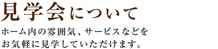 【見学会について】ホームの雰囲気、サービスなどをお気軽に見学していただけます。