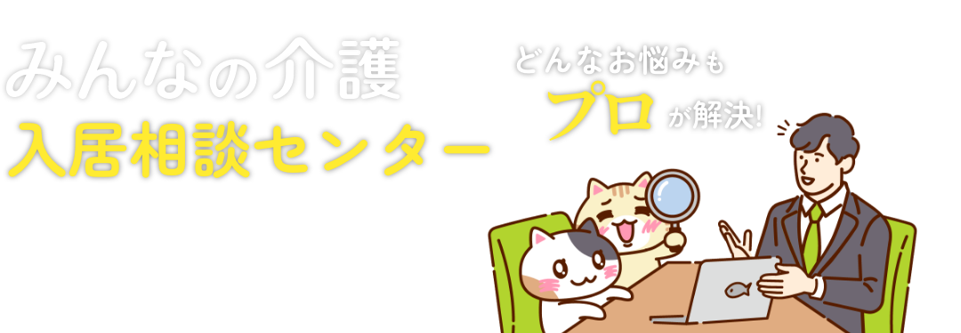 みんなの介護入居相談センター どんなお悩みもプロが解決！